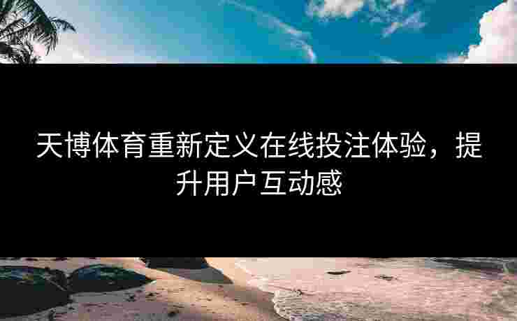 天博体育重新定义在线投注体验，提升用户互动感