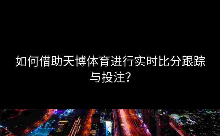 如何借助天博体育进行实时比分跟踪与投注？