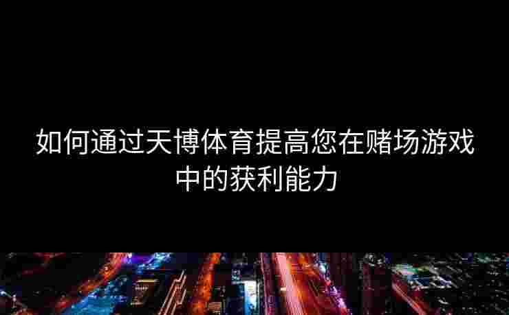 如何通过天博体育提高您在赌场游戏中的获利能力