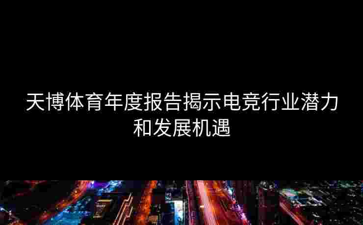 天博体育年度报告揭示电竞行业潜力和发展机遇