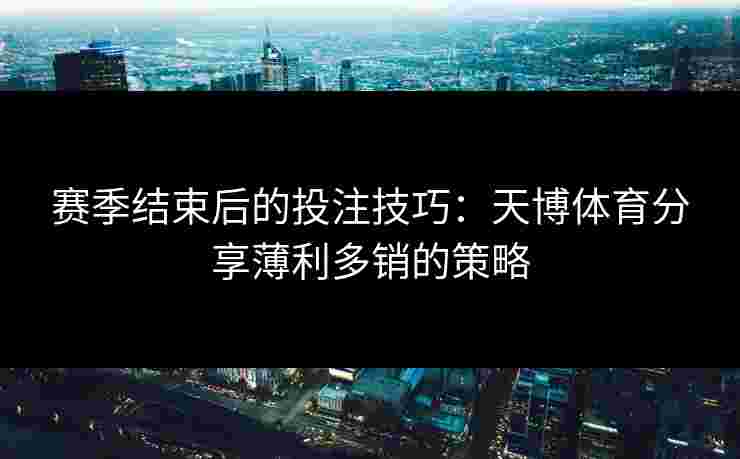 赛季结束后的投注技巧：天博体育分享薄利多销的策略