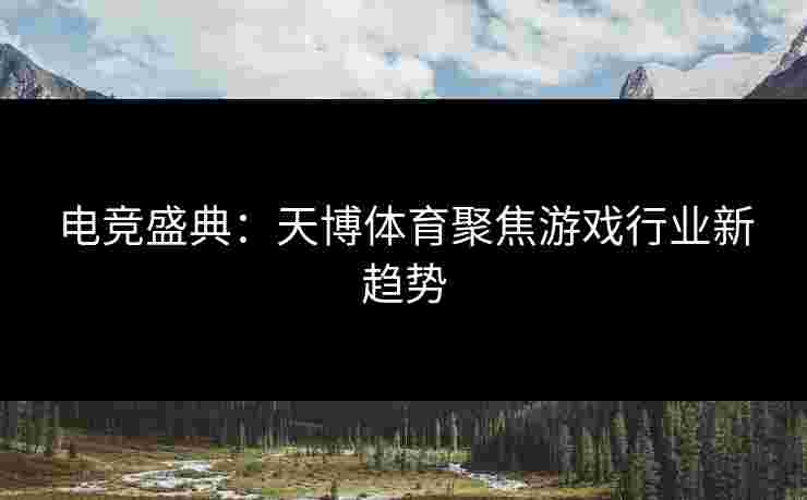 电竞盛典：天博体育聚焦游戏行业新趋势
