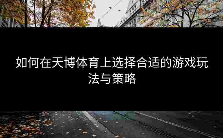 如何在天博体育上选择合适的游戏玩法与策略