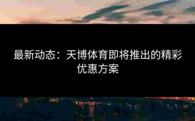 最新动态：天博体育即将推出的精彩优惠方案