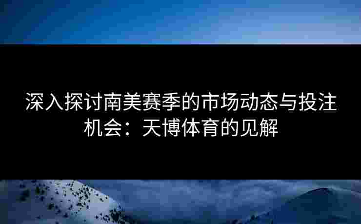 深入探讨南美赛季的市场动态与投注机会:天博体育的见解