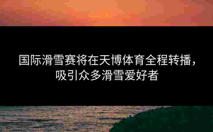 国际滑雪赛将在天博体育全程转播,吸引众多滑雪爱好者