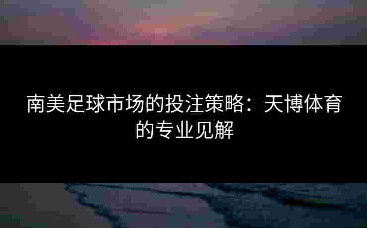 南美足球市场的投注策略：天博体育的专业见解