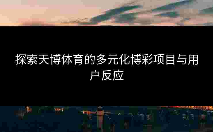 探索天博体育的多元化博彩项目与用户反应