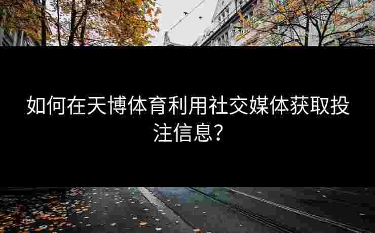 如何在天博体育利用社交媒体获取投注信息?