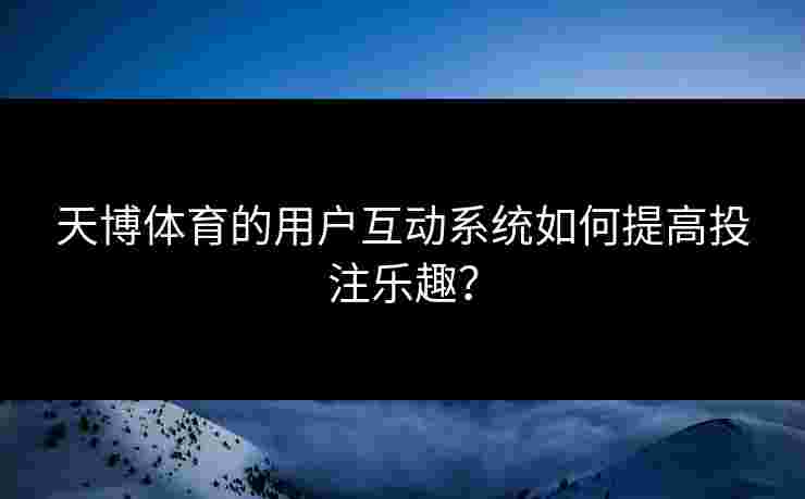 天博体育的用户互动系统如何提高投注乐趣？