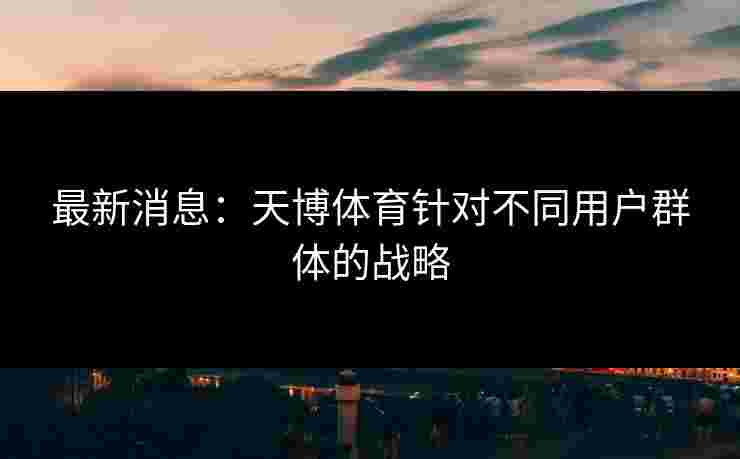 最新消息：天博体育针对不同用户群体的战略