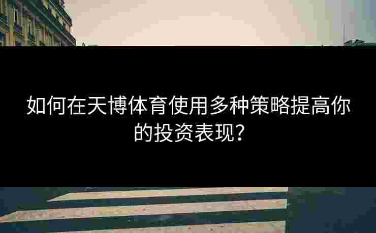 如何在天博体育使用多种策略提高你的投资表现？