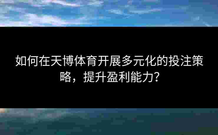 如何在天博体育开展多元化的投注策略,提升盈利能力?