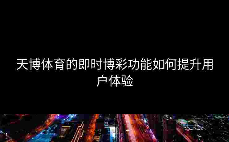 天博体育的即时博彩功能如何提升用户体验 天博体育的即时博彩功能如何提升用户体验