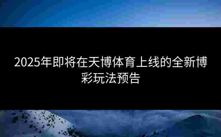 2025年即将在天博体育上线的全新博彩玩法预告