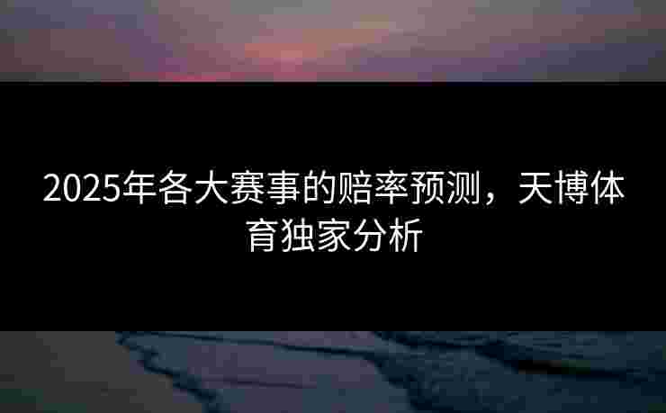 2025年各大赛事的赔率预测,天博体育独家分析 2025年各大赛事的赔率预测,天博体育独家分析
