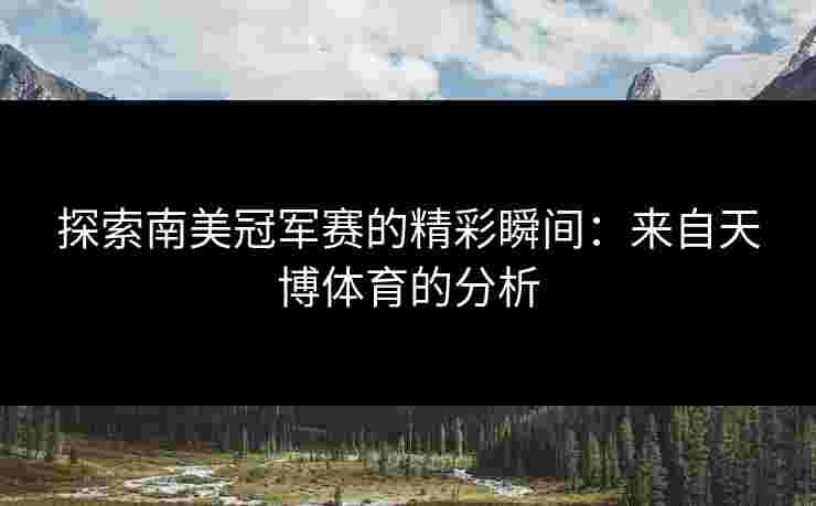 探索南美冠军赛的精彩瞬间:来自天博体育的分析 探索南美冠军赛的精彩瞬间:来自天博体育的分析