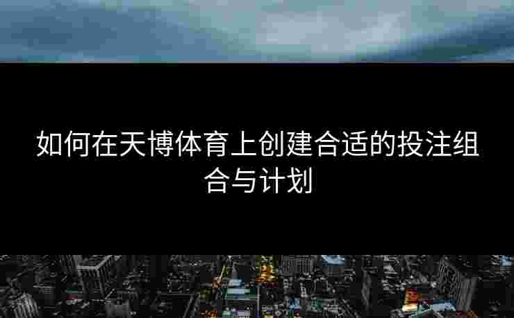 如何在天博体育上创建合适的投注组合与计划 如何在天博体育上创建合适的投注组合与计划