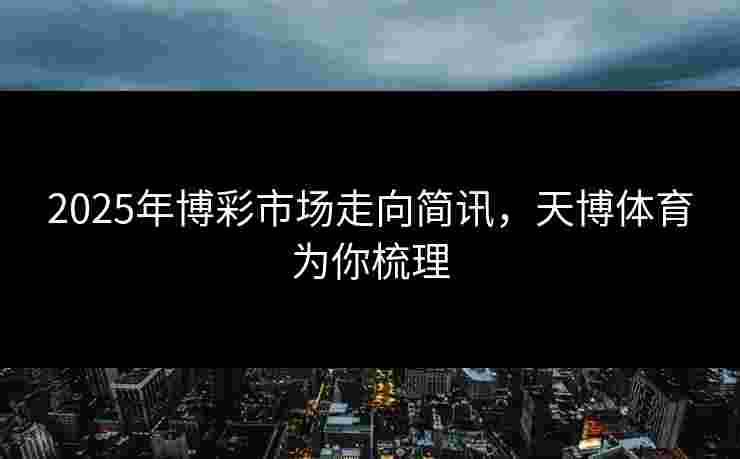 2025年博彩市场走向简讯,天博体育为你梳理 2025年博彩市场走向简讯,天博体育为你梳理