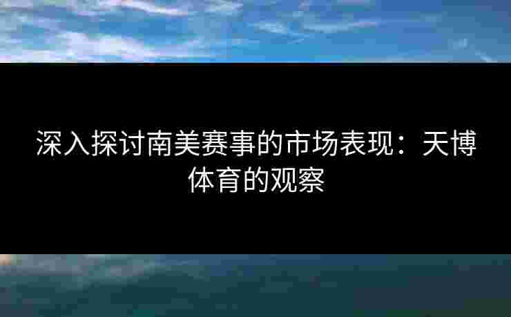 深入探讨南美赛事的市场表现:天博体育的观察 深入探讨南美赛事的市场表现:天博体育的观察