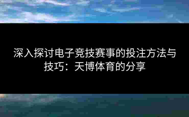 深入探讨电子竞技赛事的投注方法与技巧:天博体育的分享 深入探讨电子竞技赛事的投注方法与技巧:天博体育的分享
