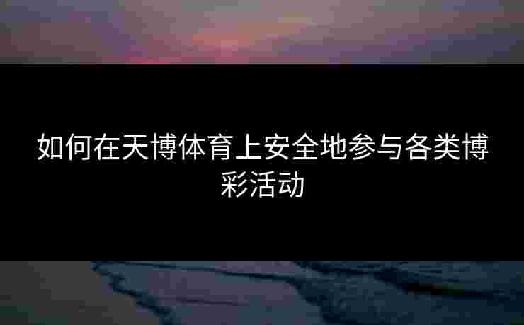 如何在天博体育上安全地参与各类博彩活动 如何在天博体育上安全地参与各类博彩活动