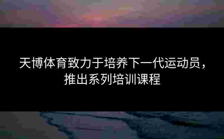 天博体育致力于培养下一代运动员,推出系列培训课程 天博体育致力于培养下一代运动员,推出系列培训课程