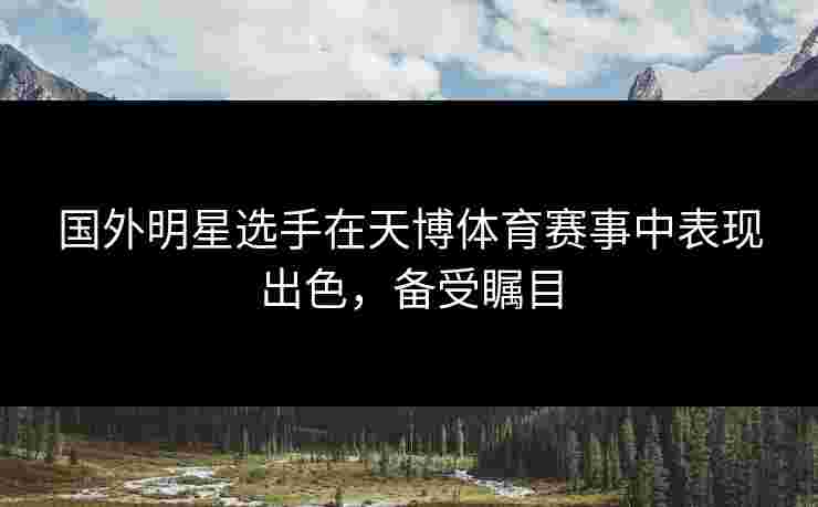 国外明星选手在天博体育赛事中表现出色,备受瞩目 国外明星选手在天博体育赛事中表现出色,备受瞩目