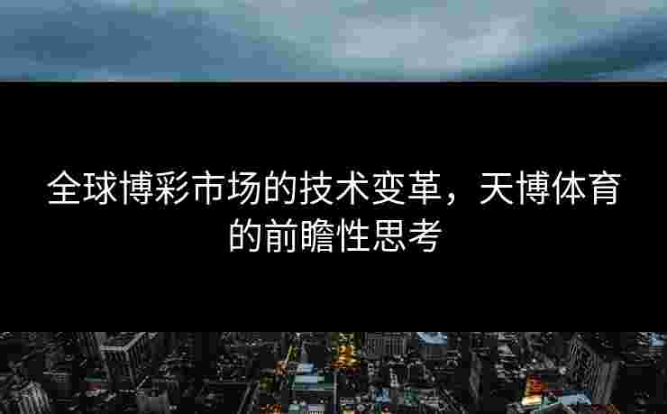 全球博彩市场的技术变革,天博体育的前瞻性思考 全球博彩市场的技术变革,天博体育的前瞻性思考