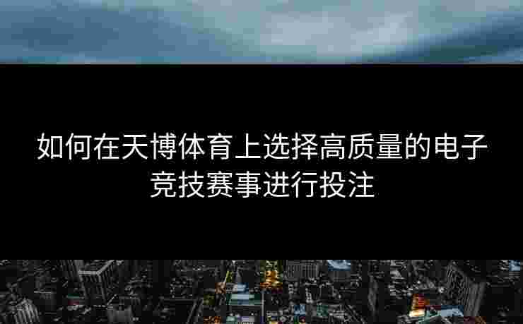 如何在天博体育上选择高质量的电子竞技赛事进行投注 如何在天博体育上选择高质量的电子竞技赛事进行投注