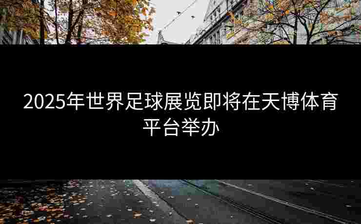 2025年世界足球展览即将在天博体育平台举办 2025年世界足球展览即将在天博体育平台举办