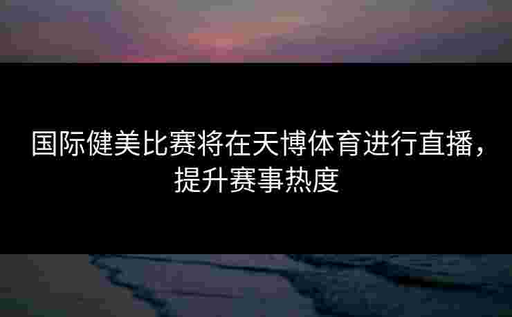 国际健美比赛将在天博体育进行直播，提升赛事热度