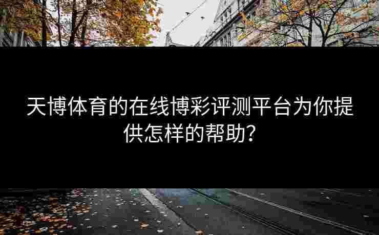天博体育的在线博彩评测平台为你提供怎样的帮助? 天博体育的在线博彩评测平台为你提供怎样的帮助?