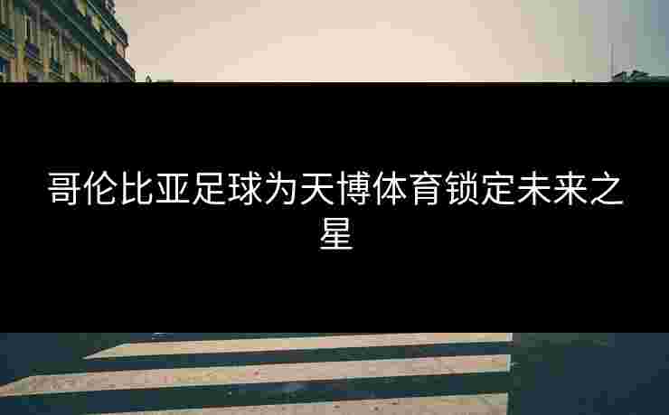 哥伦比亚足球为天博体育锁定未来之星 哥伦比亚足球为天博体育锁定未来之星
