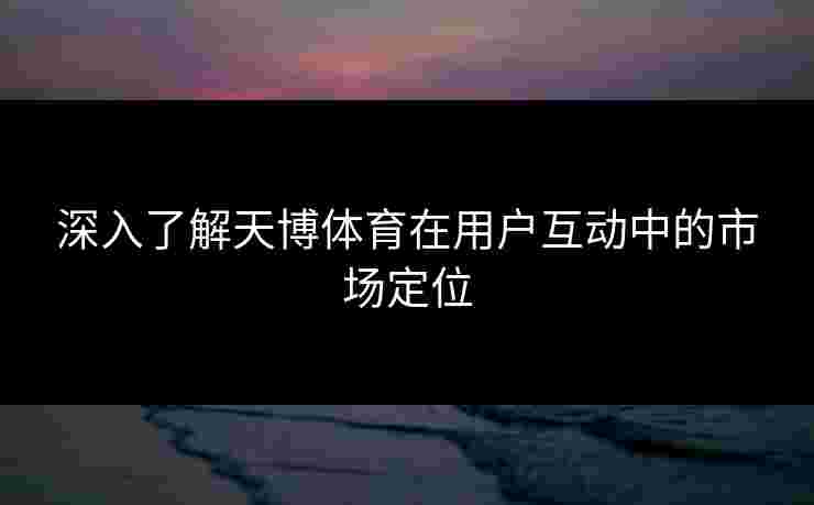 深入了解天博体育在用户互动中的市场定位 深入了解天博体育在用户互动中的市场定位