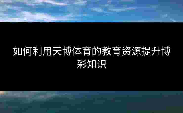 如何利用天博体育的教育资源提升博彩知识 如何利用天博体育的教育资源提升博彩知识