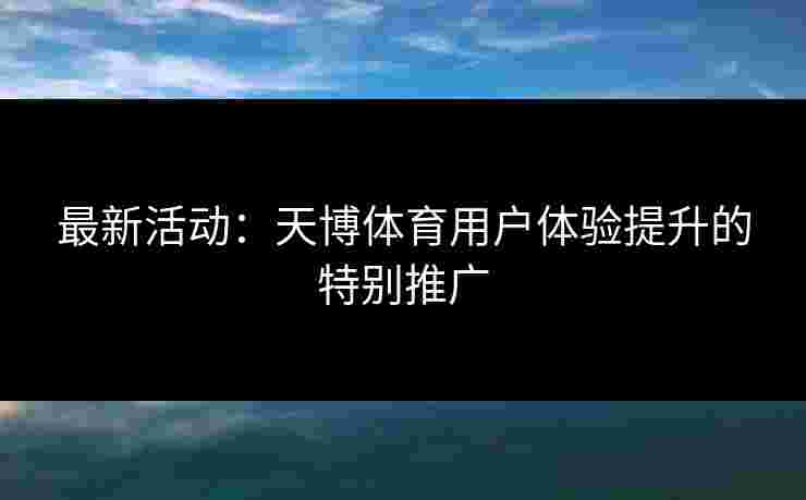 最新活动:天博体育用户体验提升的特别推广 最新活动:天博体育用户体验提升的特别推广