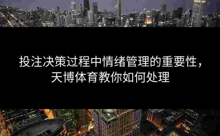 投注决策过程中情绪管理的重要性,天博体育教你如何处理 投注决策过程中情绪管理的重要性,天博体育教你如何处理