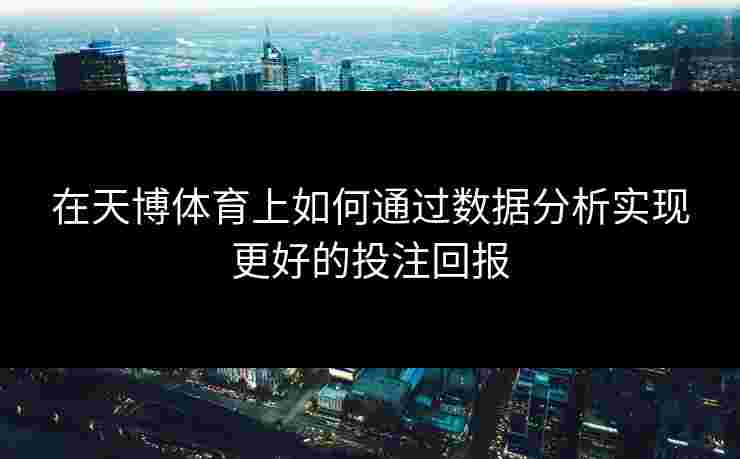 在天博体育上如何通过数据分析实现更好的投注回报