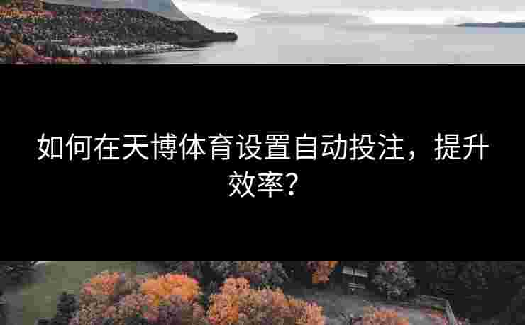 如何在天博体育设置自动投注,提升效率? 如何在天博体育设置自动投注,提升效率?