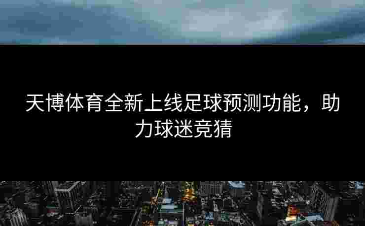 天博体育全新上线足球预测功能,助力球迷竞猜 天博体育全新上线足球预测功能,助力球迷竞猜