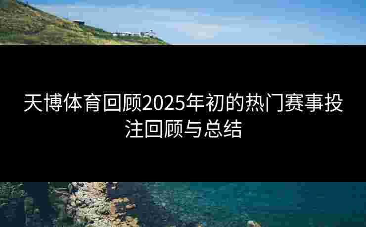 天博体育回顾2025年初的热门赛事投注回顾与总结 天博体育回顾2025年初的热门赛事投注回顾与总结
