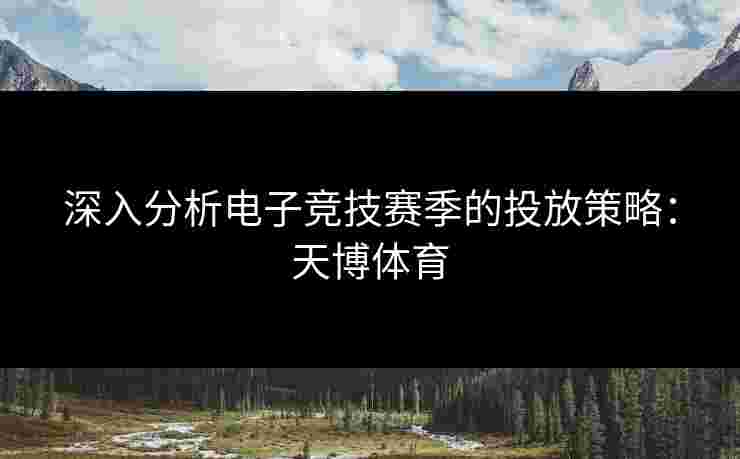 深入分析电子竞技赛季的投放策略:天博体育 深入分析电子竞技赛季的投放策略:天博体育