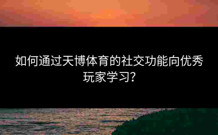 如何通过天博体育的社交功能向优秀玩家学习? 如何通过天博体育的社交功能向优秀玩家学习?