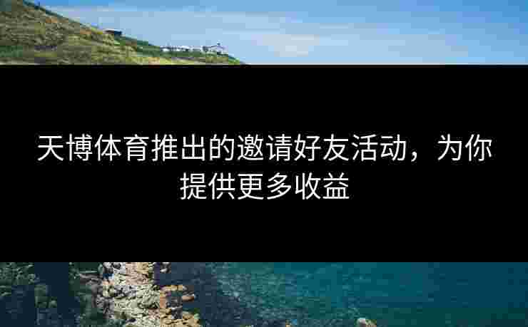 天博体育推出的邀请好友活动,为你提供更多收益 天博体育推出的邀请好友活动,为你提供更多收益