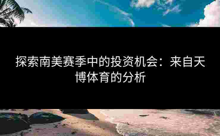 探索南美赛季中的投资机会：来自天博体育的分析