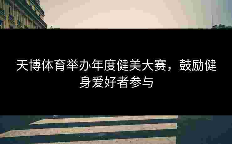 天博体育举办年度健美大赛,鼓励健身爱好者参与 天博体育举办年度健美大赛,鼓励健身爱好者参与