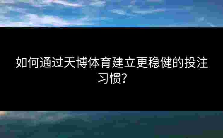 如何通过天博体育建立更稳健的投注习惯? 如何通过天博体育建立更稳健的投注习惯?