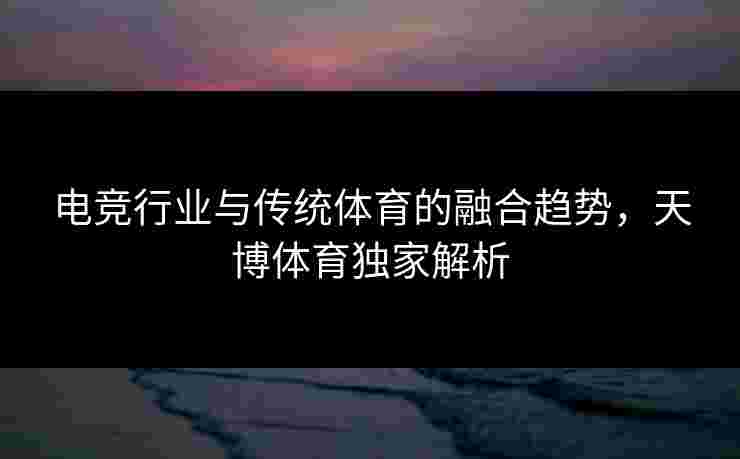 电竞行业与传统体育的融合趋势，天博体育独家解析