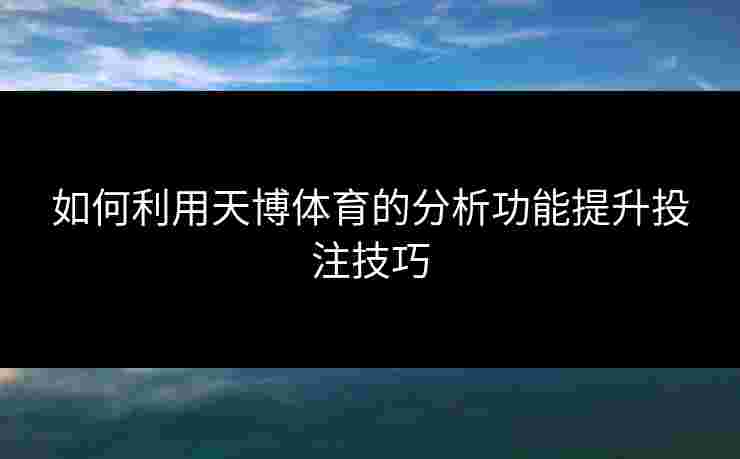 如何利用天博体育的分析功能提升投注技巧